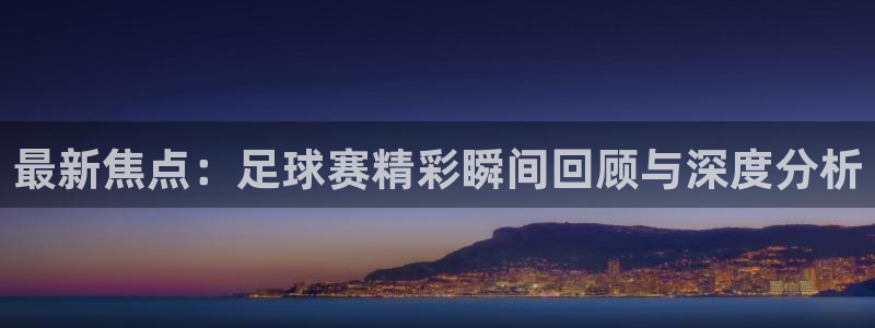  vsports阿根廷：最新焦点：足球赛精彩瞬间回顾与深度分析