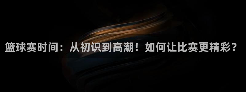 VSport体育官网入口：篮球赛时间：从初识到高潮！如何让比