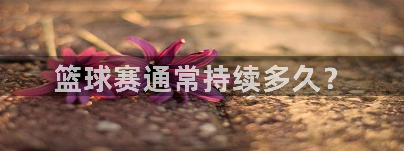  vsports：篮球赛通常持续多久？